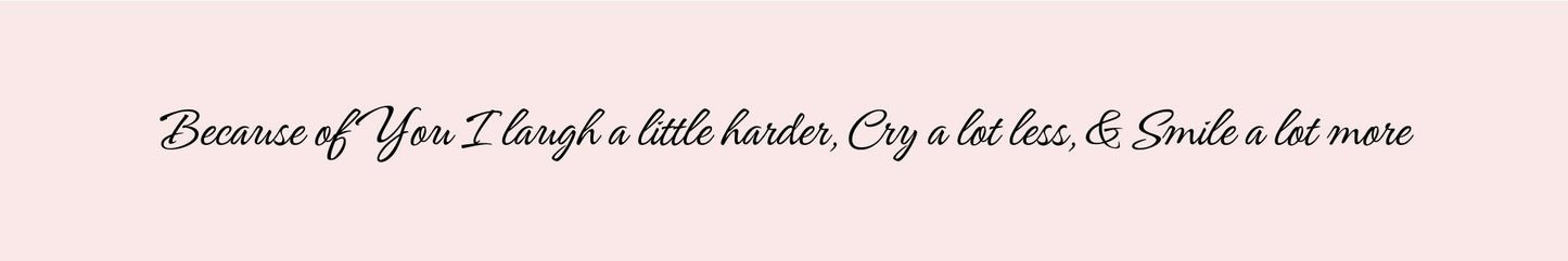 Shelf Sitter - Romance Theme BECAUSE OF YOU I LAUGH A LITTLE HARDER. CRY A LITTLE LESS. AND SMILE A LOT MORE