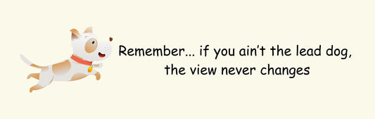 Wall Signs - Dog Themed REMEMBER…IF YOU AIN'T THE LEAD DOG. THE VIEW NEVER CHANGES