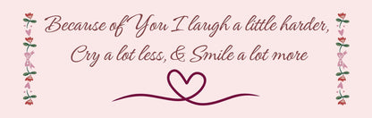 Wall Sign - Romance Theme BECAUSE OF YOU I LAUGH A LITTLE HARDER. CRY A LOT LESS AND SMILE A LOT MORE
