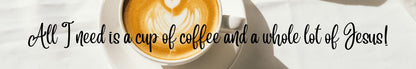 Shelf Sitter - Coffee Theme ALL I NEED IS A CUP OF COFFEE AND A WHOLE LOT OF JESUS!