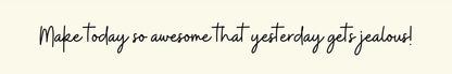 Shelf Sitter - Inspirational Theme MAKE TODAY SO AWESOME THAT YESTERDAY GETS JEALOUS!