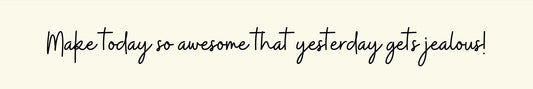 Shelf Sitter - Inspirational Theme MAKE TODAY SO AWESOME THAT YESTERDAY GETS JEALOUS!