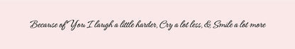 Shelf Sitter - Romance Theme BECAUSE OF YOU I LAUGH A LITTLE HARDER. CRY A LITTLE LESS. AND SMILE A LOT MORE