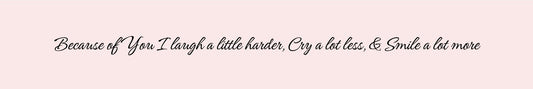 Shelf Sitter - Romance Theme BECAUSE OF YOU I LAUGH A LITTLE HARDER. CRY A LITTLE LESS. AND SMILE A LOT MORE