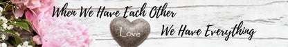 Shelf Sitter - Romance Theme WHEN WE HAVE EACH OTHER WE HAVE EVERYTHING