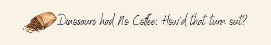 Shelf Sitter - Coffee Theme DINOSAURS HAD NO COFFEE: HOW'D THAT TURN OUT